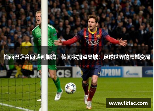 梅西巴萨合同谈判搁浅，传闻将加盟曼城：足球世界的震撼变局