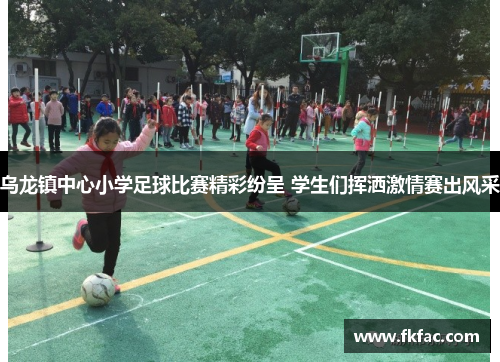 乌龙镇中心小学足球比赛精彩纷呈 学生们挥洒激情赛出风采