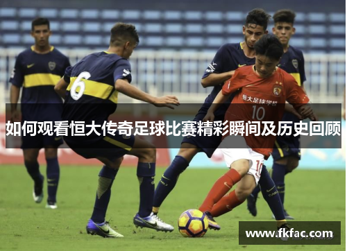 如何观看恒大传奇足球比赛精彩瞬间及历史回顾