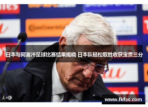 日本与阿富汗足球比赛结果揭晓 日本队轻松取胜收获宝贵三分