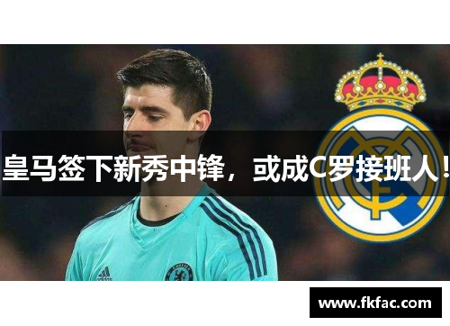 皇马签下新秀中锋，或成C罗接班人！