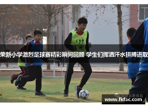 荣新小学激烈足球赛精彩瞬间回顾 学生们挥洒汗水拼搏进取
