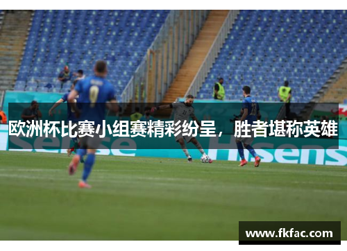 欧洲杯比赛小组赛精彩纷呈，胜者堪称英雄