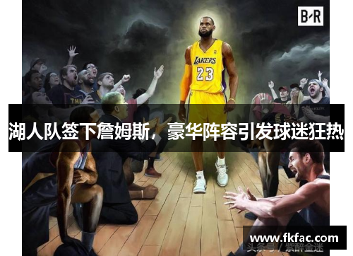 湖人队签下詹姆斯，豪华阵容引发球迷狂热