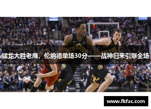猛龙大胜老鹰，伦纳德单场30分——战神归来引爆全场