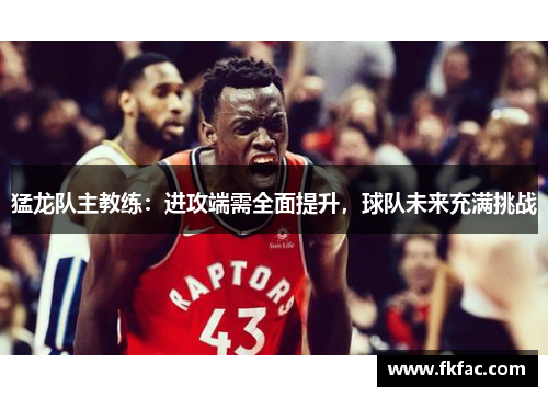 猛龙队主教练：进攻端需全面提升，球队未来充满挑战