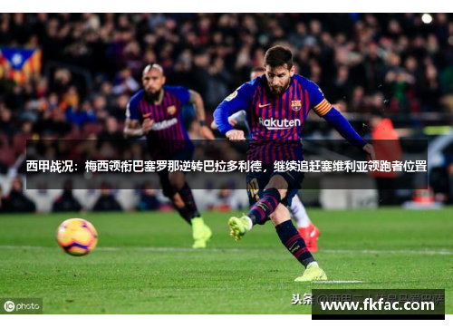 西甲战况：梅西领衔巴塞罗那逆转巴拉多利德，继续追赶塞维利亚领跑者位置