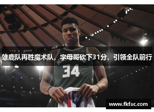 雄鹿队再胜魔术队，字母哥砍下31分，引领全队前行