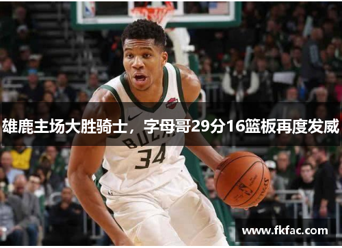 雄鹿主场大胜骑士，字母哥29分16篮板再度发威