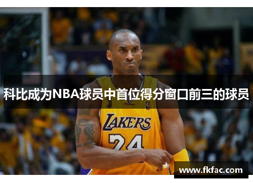 科比成为NBA球员中首位得分窗口前三的球员