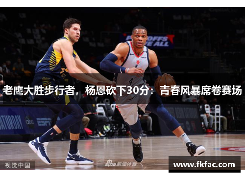 老鹰大胜步行者，杨恩砍下30分：青春风暴席卷赛场