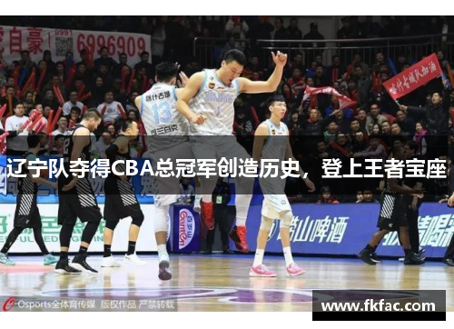 辽宁队夺得CBA总冠军创造历史，登上王者宝座