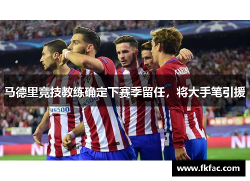 马德里竞技教练确定下赛季留任，将大手笔引援