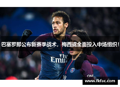 巴塞罗那公布新赛季战术，梅西或全面投入中场组织！