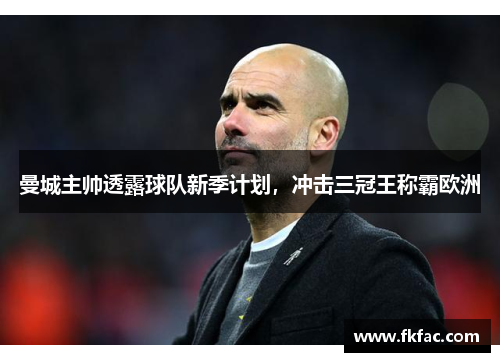 曼城主帅透露球队新季计划，冲击三冠王称霸欧洲