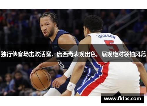 独行侠客场击败活塞，唐西奇表现出色，展现绝对领袖风范