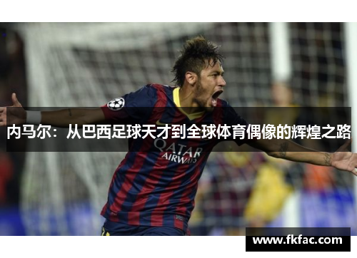 内马尔：从巴西足球天才到全球体育偶像的辉煌之路