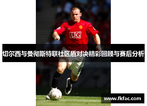 切尔西与曼彻斯特联社区盾对决精彩回顾与赛后分析