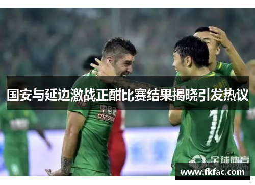 国安与延边激战正酣比赛结果揭晓引发热议