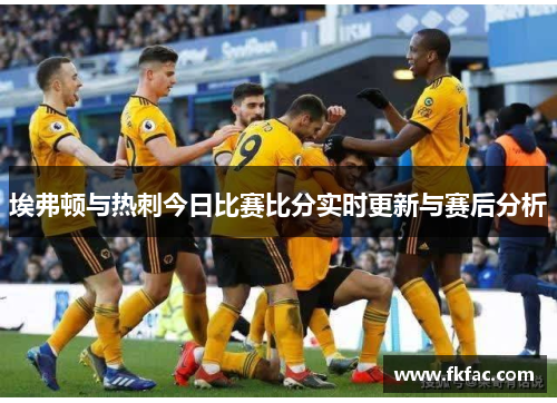 埃弗顿与热刺今日比赛比分实时更新与赛后分析