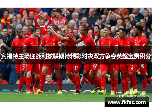 宾福特主场迎战利兹联期待精彩对决双方争夺英超宝贵积分