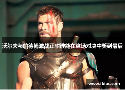 沃尔夫与帕德博激战正酣谁能在这场对决中笑到最后