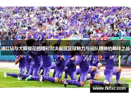 浦红钻与大阪樱花的精彩对决展现足球魅力与团队精神的巅峰之战