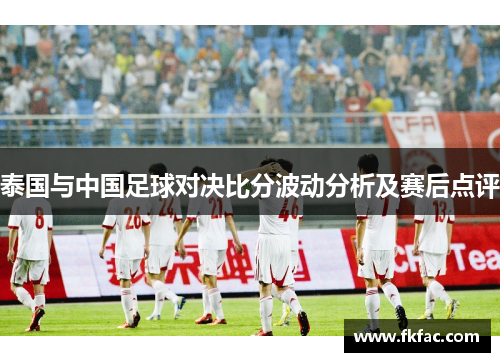 泰国与中国足球对决比分波动分析及赛后点评