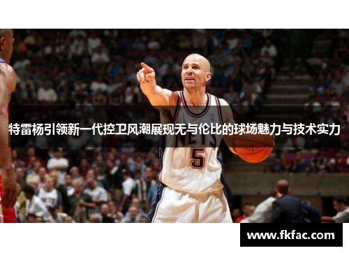 特雷杨引领新一代控卫风潮展现无与伦比的球场魅力与技术实力