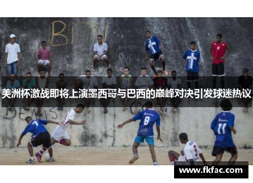 美洲杯激战即将上演墨西哥与巴西的巅峰对决引发球迷热议