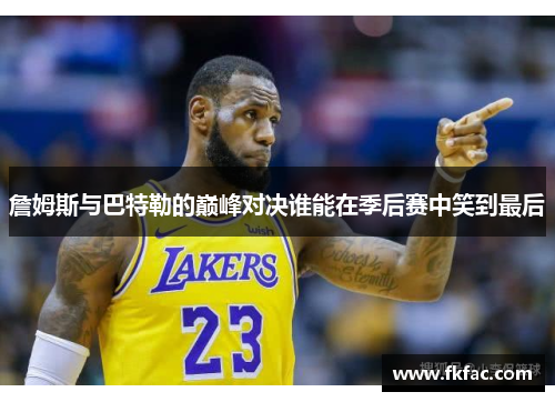 詹姆斯与巴特勒的巅峰对决谁能在季后赛中笑到最后