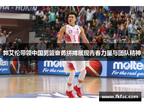 郭艾伦带领中国男篮奋勇拼搏展现青春力量与团队精神