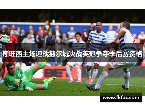 斯旺西主场迎战赫尔城决战英冠争夺季后赛资格