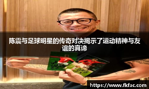 陈震与足球明星的传奇对决揭示了运动精神与友谊的真谛