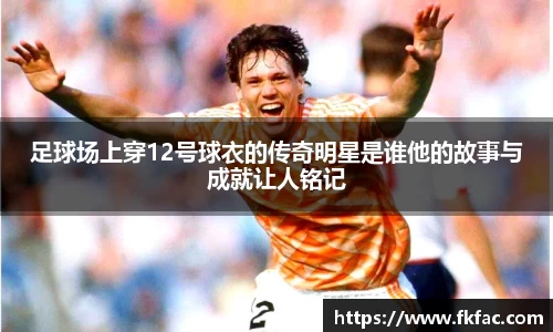 足球场上穿12号球衣的传奇明星是谁他的故事与成就让人铭记