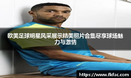 欧美足球明星风采展示精美照片合集尽享球场魅力与激情