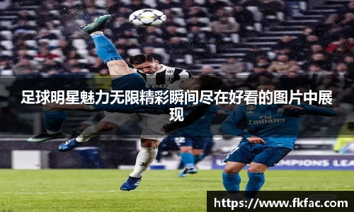 足球明星魅力无限精彩瞬间尽在好看的图片中展现