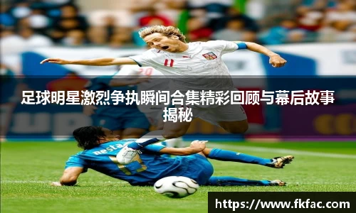 足球明星激烈争执瞬间合集精彩回顾与幕后故事揭秘