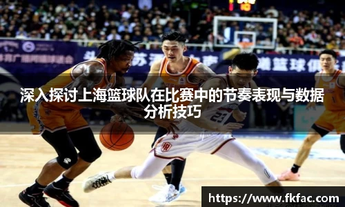 深入探讨上海篮球队在比赛中的节奏表现与数据分析技巧