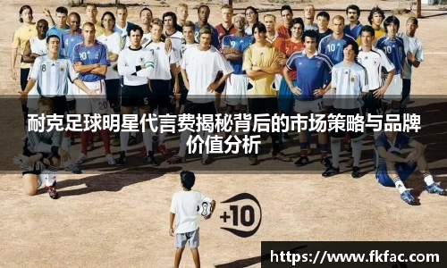 耐克足球明星代言费揭秘背后的市场策略与品牌价值分析