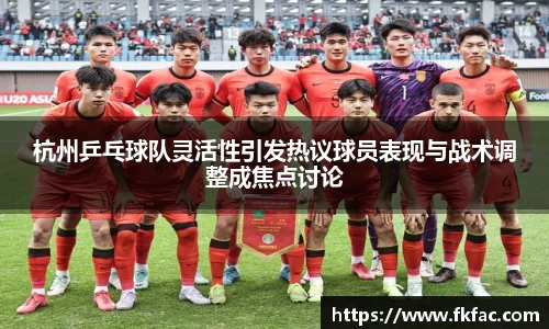 杭州乒乓球队灵活性引发热议球员表现与战术调整成焦点讨论